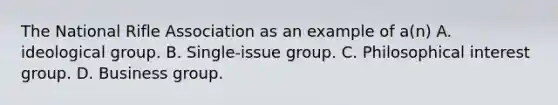 The National Rifle Association as an example of a(n) A. ideological group. B. Single-issue group. C. Philosophical interest group. D. Business group.