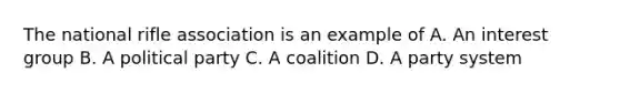 The national rifle association is an example of A. An interest group B. A political party C. A coalition D. A party system