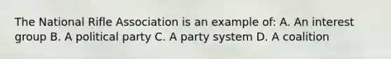 The National Rifle Association is an example of: A. An interest group B. A political party C. A party system D. A coalition