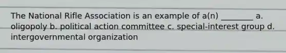 The National Rifle Association is an example of a(n) ________ a. oligopoly b. political action committee c. special-interest group d. intergovernmental organization