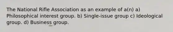 The National Rifle Association as an example of a(n) a) Philosophical interest group. b) Single-issue group c) Ideological group. d) Business group.