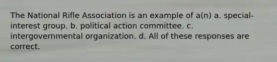 The National Rifle Association is an example of a(n) a. special-interest group. b. political action committee. c. intergovernmental organization. d. All of these responses are correct.