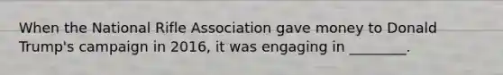 When the National Rifle Association gave money to Donald Trump's campaign in 2016, it was engaging in ________.