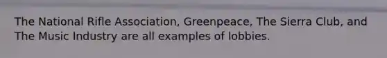 The National Rifle Association, Greenpeace, The Sierra Club, and The Music Industry are all examples of lobbies.