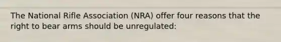 The National Rifle Association (NRA) offer four reasons that the right to bear arms should be unregulated: