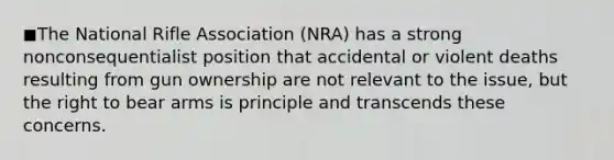 ◼The National Rifle Association (NRA) has a strong nonconsequentialist position that accidental or violent deaths resulting from gun ownership are not relevant to the issue, but the right to bear arms is principle and transcends these concerns.