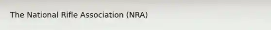 The National Rifle Association (NRA)