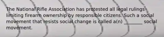 The National Rifle Association has protested all legal rulings limiting firearm ownership by responsible citizens. Such a social movement that resists social change is called a(n) ________ social movement.