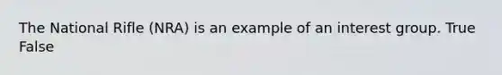 The National Rifle (NRA) is an example of an interest group. True False