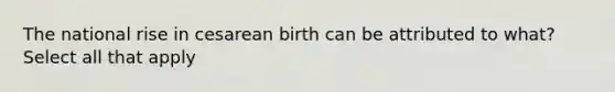 The national rise in cesarean birth can be attributed to what? Select all that apply