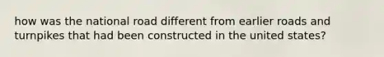 how was the national road different from earlier roads and turnpikes that had been constructed in the united states?