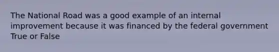 The National Road was a good example of an internal improvement because it was financed by the federal government True or False