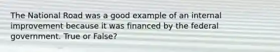 The National Road was a good example of an internal improvement because it was financed by the federal government. True or False?