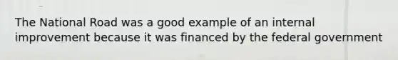 The National Road was a good example of an internal improvement because it was financed by the federal government