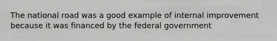 The national road was a good example of internal improvement because it was financed by the federal government