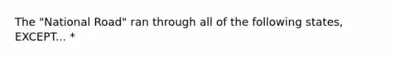 The "National Road" ran through all of the following states, EXCEPT... *