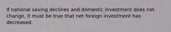 If national saving declines and domestic investment does not​ change, it must be true that net foreign investment has decreased.