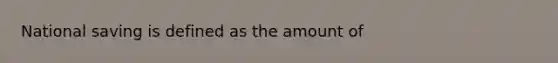 National saving is defined as the amount of