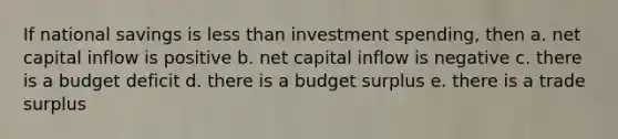 If national savings is less than investment spending, then a. net capital inflow is positive b. net capital inflow is negative c. there is a budget deficit d. there is a budget surplus e. there is a trade surplus