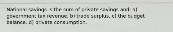 National savings is the sum of private savings and: a) government tax revenue. b) trade surplus. c) the budget balance. d) private consumption.