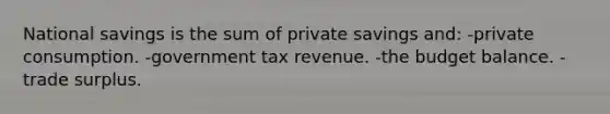 National savings is the sum of private savings and: -private consumption. -government tax revenue. -the budget balance. -trade surplus.