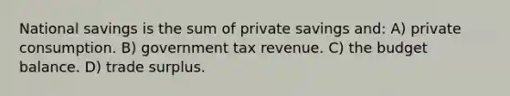 National savings is the sum of private savings and: A) private consumption. B) government tax revenue. C) the budget balance. D) trade surplus.