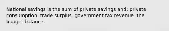 National savings is the sum of private savings and: private consumption. trade surplus. government tax revenue. the budget balance.