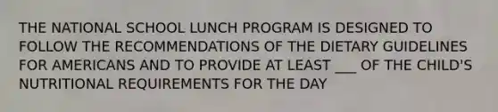 THE NATIONAL SCHOOL LUNCH PROGRAM IS DESIGNED TO FOLLOW THE RECOMMENDATIONS OF THE DIETARY GUIDELINES FOR AMERICANS AND TO PROVIDE AT LEAST ___ OF THE CHILD'S NUTRITIONAL REQUIREMENTS FOR THE DAY