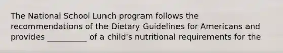 The National School Lunch program follows the recommendations of the Dietary Guidelines for Americans and provides __________ of a child's nutritional requirements for the