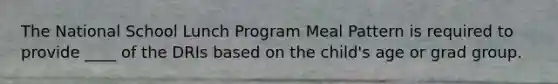 The National School Lunch Program Meal Pattern is required to provide ____ of the DRIs based on the child's age or grad group.