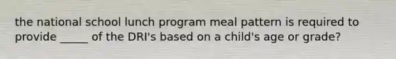 the national school lunch program meal pattern is required to provide _____ of the DRI's based on a child's age or grade?