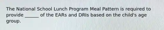 The National School Lunch Program Meal Pattern is required to provide ______ of the EARs and DRIs based on the child's age group.