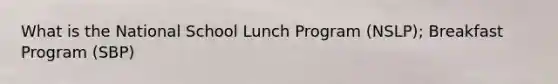 What is the National School Lunch Program (NSLP); Breakfast Program (SBP)