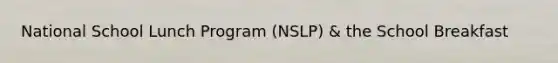 National School Lunch Program (NSLP) & the School Breakfast