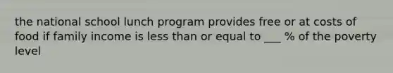 the national school lunch program provides free or at costs of food if family income is less than or equal to ___ % of the poverty level