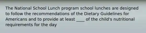 The National School Lunch program school lunches are designed to follow the recommendations of the Dietary Guidelines for Americans and to provide at least ____ of the child's nutritional requirements for the day