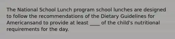 The National School Lunch program school lunches are designed to follow the recommendations of the Dietary Guidelines for Americansand to provide at least ____ of the child's nutritional requirements for the day.