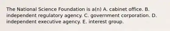 The National Science Foundation is a(n) A. cabinet office. B. independent regulatory agency. C. government corporation. D. independent executive agency. E. interest group.