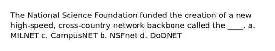 The National Science Foundation funded the creation of a new high-speed, cross-country network backbone called the ____. a. MILNET c. CampusNET b. NSFnet d. DoDNET