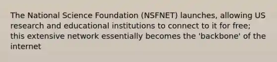 The National Science Foundation (NSFNET) launches, allowing US research and educational institutions to connect to it for free; this extensive network essentially becomes the 'backbone' of the internet