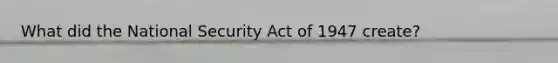 What did the National Security Act of 1947 create?