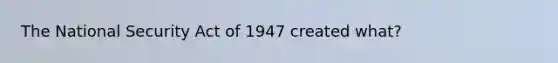 The National Security Act of 1947 created what?