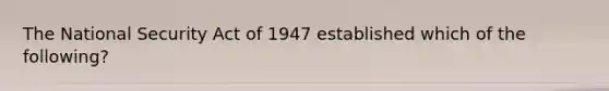 The National Security Act of 1947 established which of the following?