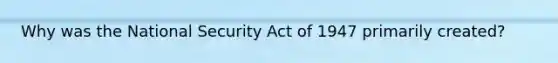 Why was the National Security Act of 1947 primarily created?