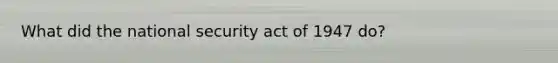 What did the national security act of 1947 do?