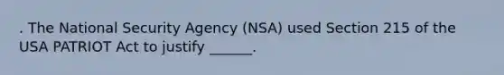 . The National Security Agency (NSA) used Section 215 of the USA PATRIOT Act to justify ______.