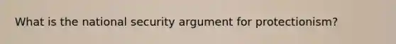 What is the national security argument for protectionism?