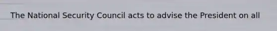 The National Security Council acts to advise the President on all