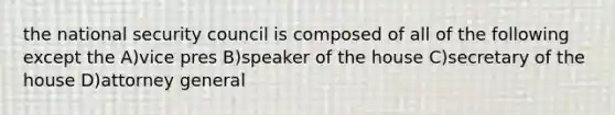 the national security council is composed of all of the following except the A)vice pres B)speaker of the house C)secretary of the house D)attorney general