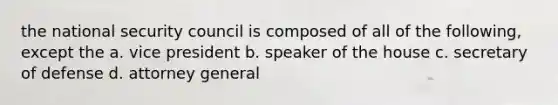 the <a href='https://www.questionai.com/knowledge/k14ej21VHe-national-security' class='anchor-knowledge'>national security</a> council is composed of all of the following, except the a. vice president b. speaker of the house c. secretary of defense d. attorney general